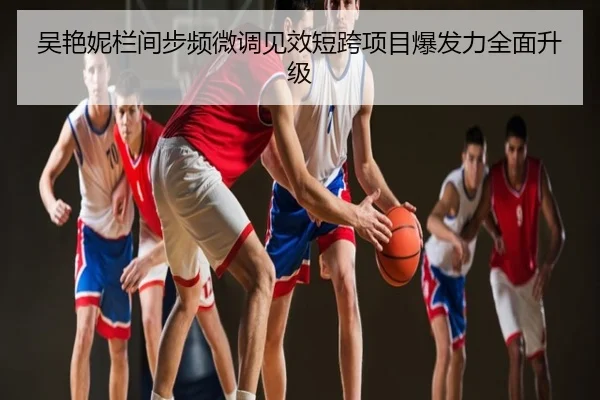 吴艳妮栏间步频微调见效短跨项目爆发力全面升级