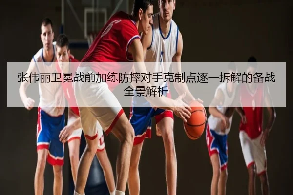 张伟丽卫冕战前加练防摔对手克制点逐一拆解的备战全景解析
