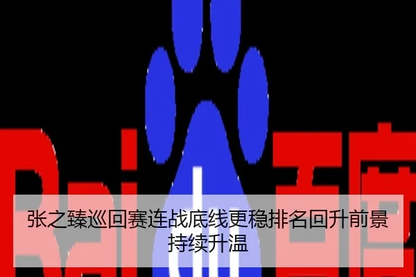 张之臻巡回赛连战底线更稳排名回升前景持续升温